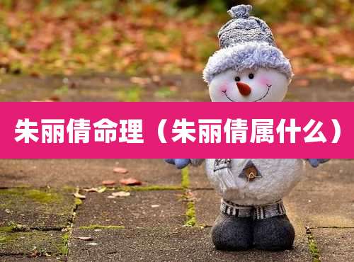 朱丽倩命理（朱丽倩属什么）