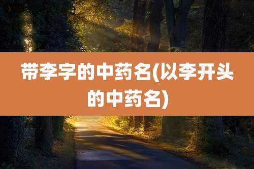 带李字的中药名(以李开头的中药名)