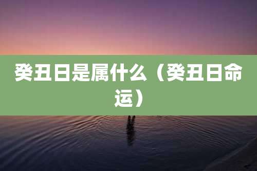 癸丑日是属什么(癸丑日命运)