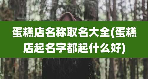 蛋糕店名称取名大全(蛋糕店起名字都起什么好)