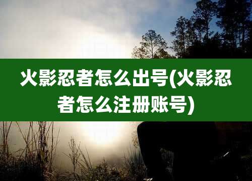火影忍者怎么出号(火影忍者怎么注册账号)