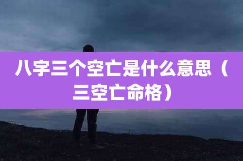 八字三个空亡是什么意思（三空亡命格）
