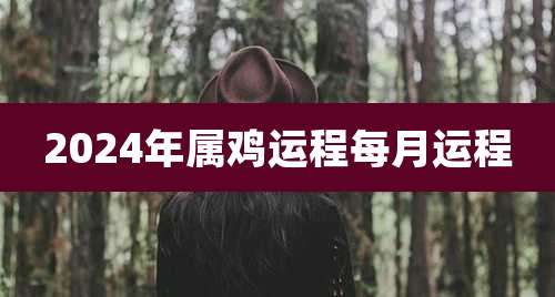 2024年属鸡运程每月运程