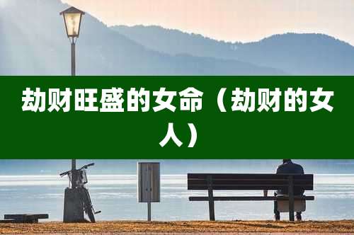 劫财旺盛的女命（劫财的女人）