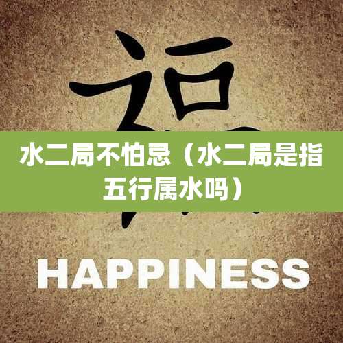 水二局不怕忌（水二局是指五行属水吗）