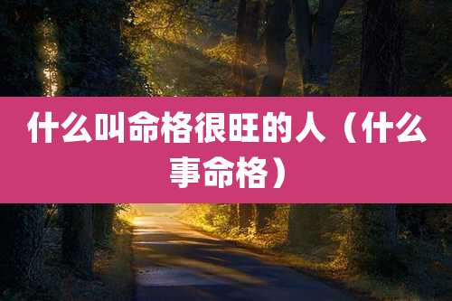什么叫命格很旺的人（什么事命格）
