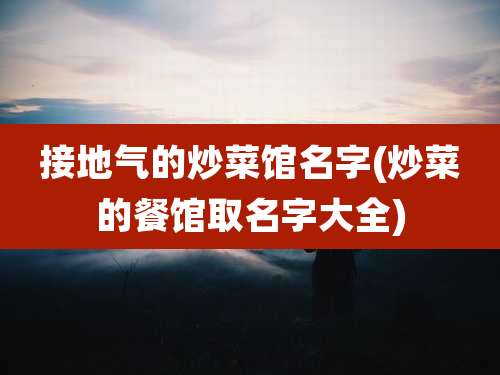 接地气的炒菜馆名字(炒菜的餐馆取名字大全)