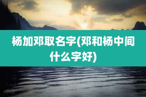 杨加邓取名字(邓和杨中间什么字好)