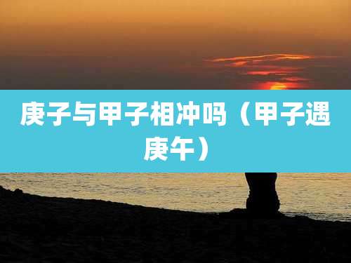 庚子与甲子相冲吗（甲子遇庚午）