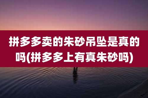 拼多多卖的朱砂吊坠是真的吗(拼多多上有真朱砂吗)