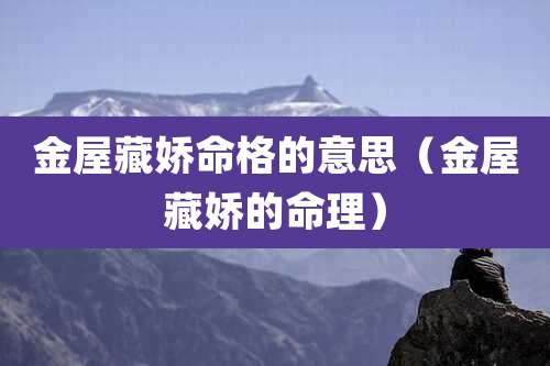 金屋藏娇命格的意思（金屋藏娇的命理）