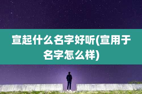 宣起什么名字好听(宣用于名字怎么样)