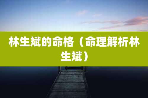 林生斌的命格（命理解析林生斌）