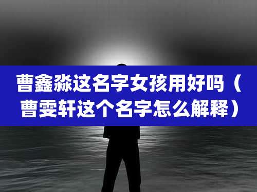 曹鑫淼这名字女孩用好吗（曹雯轩这个名字怎么解释）