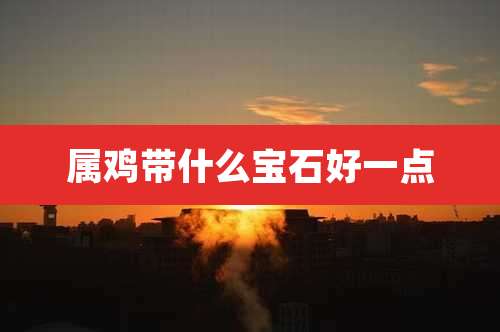 属鸡带什么宝石好一点