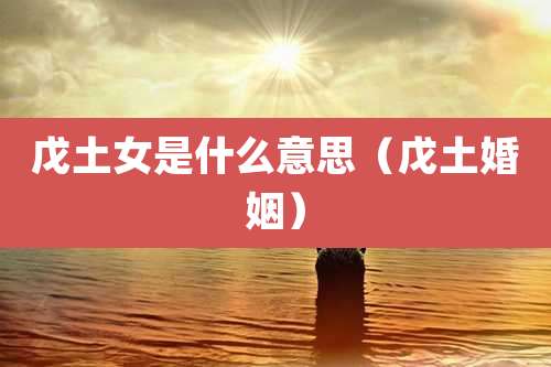 戊土女是什么意思（戊土婚姻）