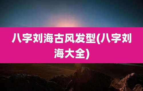 八字刘海古风发型(八字刘海大全)