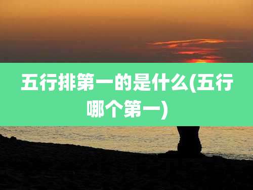 五行排第一的是什么(五行哪个第一)