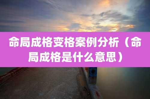 命局成格变格案例分析（命局成格是什么意思）