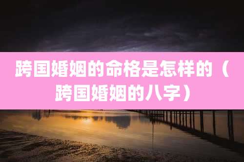 跨国婚姻的命格是怎样的（跨国婚姻的八字）