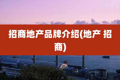 招商地产品牌介绍(地产 招商)