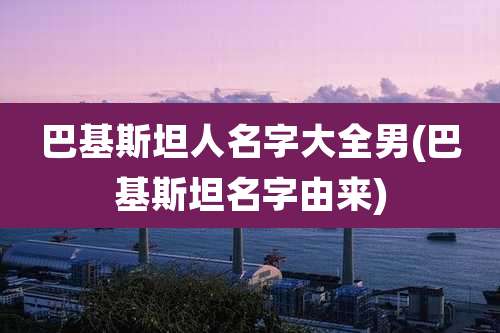 巴基斯坦人名字大全男(巴基斯坦名字由来)
