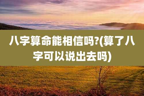 八字算命能相信吗?(算了八字可以说出去吗)