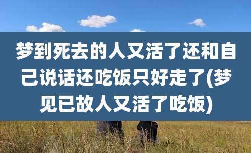 梦到死去的人又活了还和自己说话还吃饭只好走了(梦见已故人又活了吃饭)