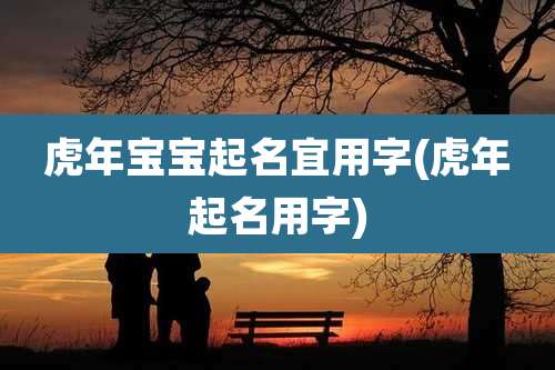 虎年宝宝起名宜用字(虎年起名用字)