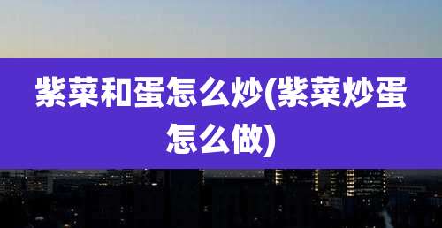 紫菜和蛋怎么炒(紫菜炒蛋怎么做)