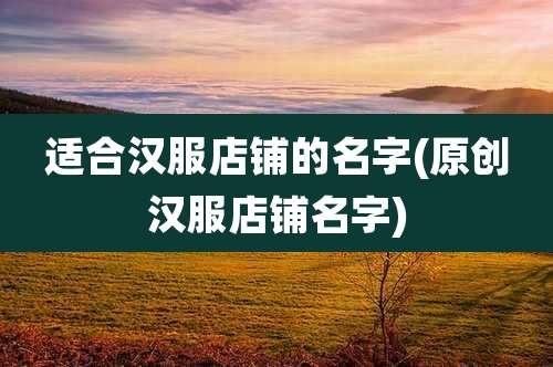 适合汉服店铺的名字(原创汉服店铺名字)