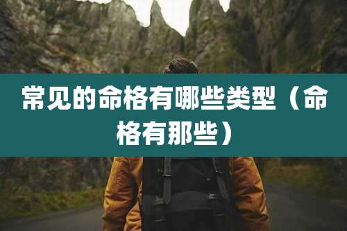 常见的命格有哪些类型（命格有那些）