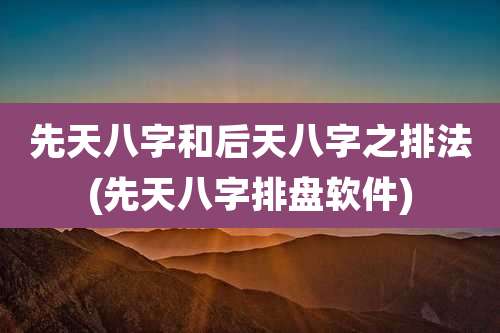 先天八字和后天八字之排法(先天八字排盘软件)