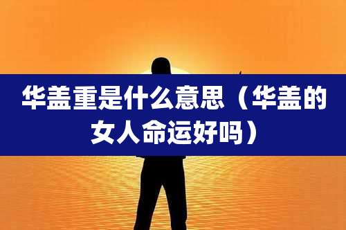 华盖重是什么意思（华盖的女人命运好吗）