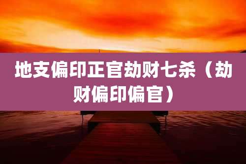 地支偏印正官劫财七杀（劫财偏印偏官）