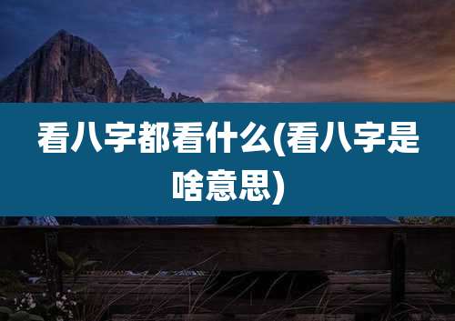 看八字都看什么(看八字是啥意思)