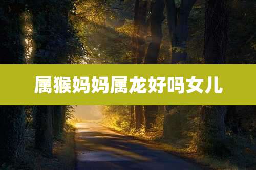 属猴妈妈属龙好吗女儿