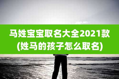 马姓宝宝取名大全2021款(姓马的孩子怎么取名)