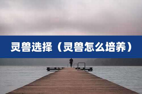 灵兽选择（灵兽怎么培养）