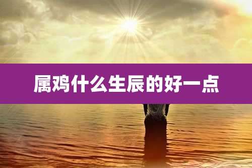 属鸡什么生辰的好一点