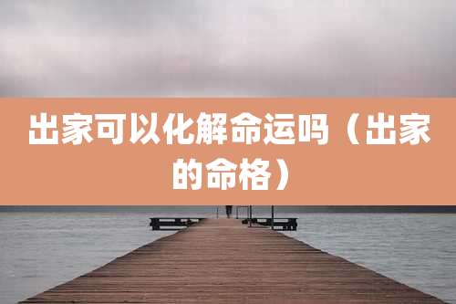 出家可以化解命运吗（出家的命格）