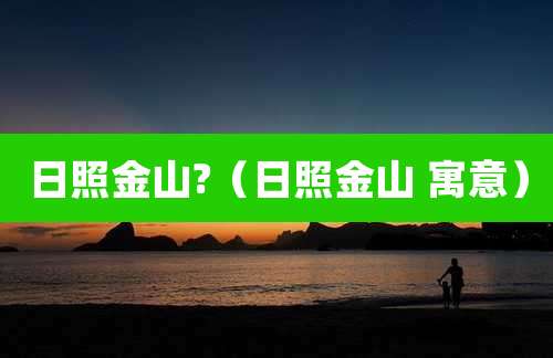 日照金山?（日照金山 寓意）
