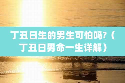 丁丑日生的男生可怕吗?（丁丑日男命一生详解）