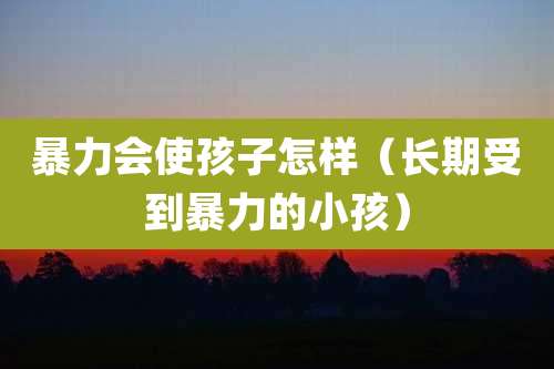 暴力会使孩子怎样（长期受到暴力的小孩）