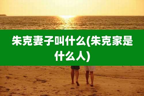 朱克妻子叫什么(朱克家是什么人)