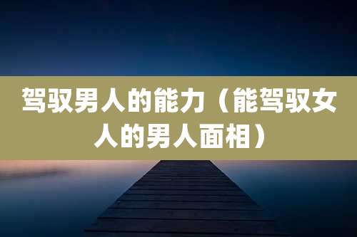 驾驭男人的能力（能驾驭女人的男人面相）