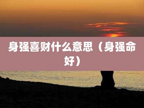 身强喜财什么意思(身强命好)