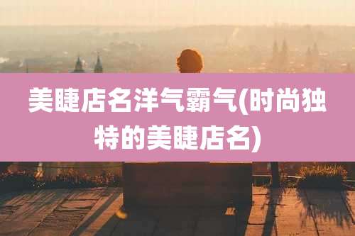 美睫店名洋气霸气(时尚独特的美睫店名)