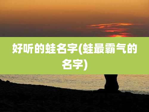 好听的蛙名字(蛙最霸气的名字)