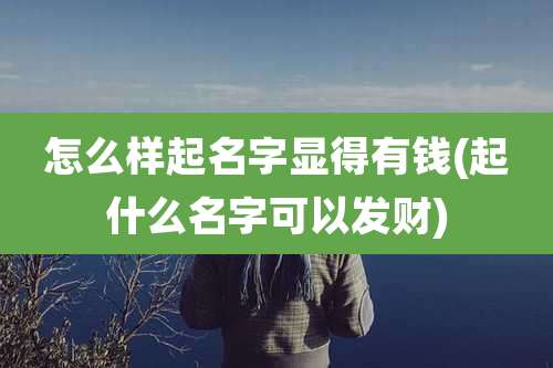 怎么样起名字显得有钱(起什么名字可以发财)
